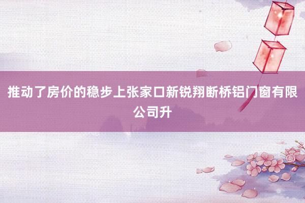 推动了房价的稳步上张家口新锐翔断桥铝门窗有限公司升